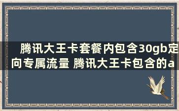 腾讯大王卡套餐内包含30gb定向专属流量 腾讯大王卡包含的app